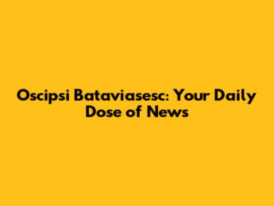 Oscipsi Bataviasesc: Your Daily Dose of News