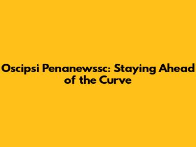 Oscipsi Penanewssc: Staying Ahead of the Curve