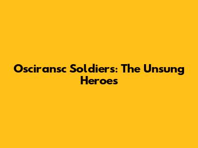 Osciransc Soldiers: The Unsung Heroes
