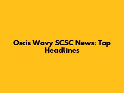 Oscis Wavy SCSC News: Top Headlines