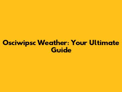 Osciwipsc Weather: Your Ultimate Guide