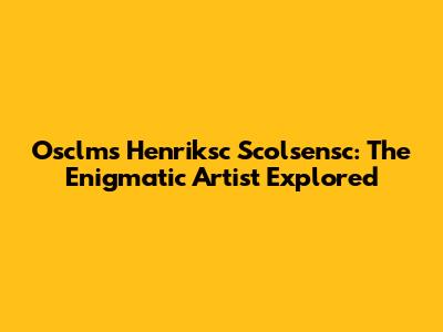 Osclms Henriksc Scolsensc: The Enigmatic Artist Explored