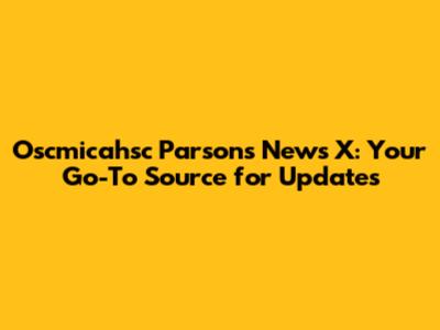 Oscmicahsc Parsons News X: Your Go-To Source for Updates