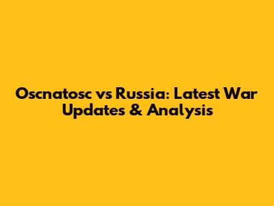 Oscnatosc vs Russia: Latest War Updates & Analysis