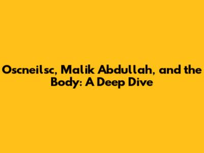 Oscneilsc, Malik Abdullah, and the Body: A Deep Dive