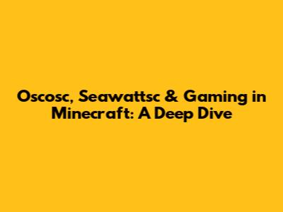 Oscosc, Seawattsc & Gaming in Minecraft: A Deep Dive