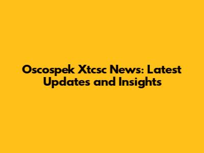 Oscospek Xtcsc News: Latest Updates and Insights