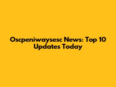 Oscpeniwaysesc News: Top 10 Updates Today