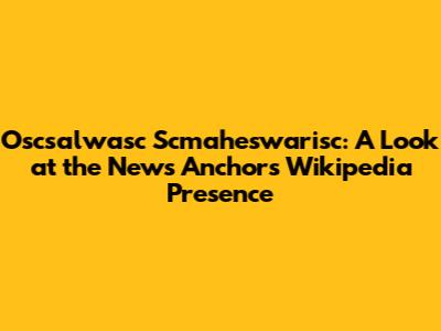 Oscsalwasc Scmaheswarisc: A Look at the News Anchor's Wikipedia Presence