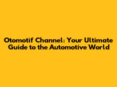 Otomotif Channel: Your Ultimate Guide to the Automotive World