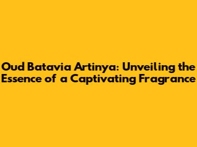 Oud Batavia Artinya: Unveiling the Essence of a Captivating Fragrance