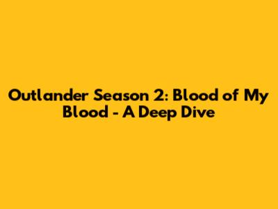 Outlander Season 2: Blood of My Blood - A Deep Dive