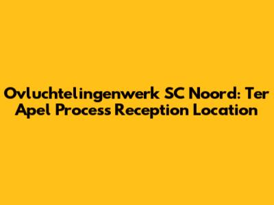 Ovluchtelingenwerk SC Noord: Ter Apel Process Reception Location
