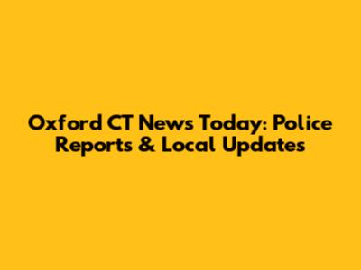 Oxford CT News Today: Police Reports & Local Updates