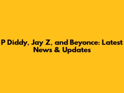 P Diddy, Jay Z, and Beyonce: Latest News & Updates
