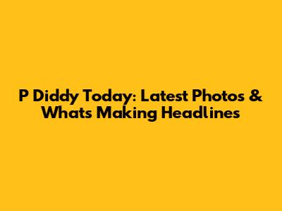 P Diddy Today: Latest Photos & What's Making Headlines