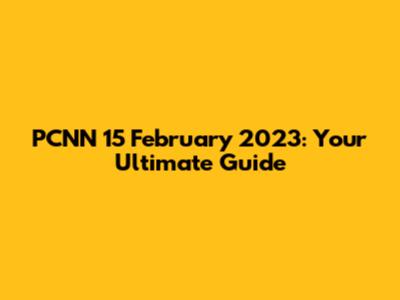 PCNN 15 February 2023: Your Ultimate Guide