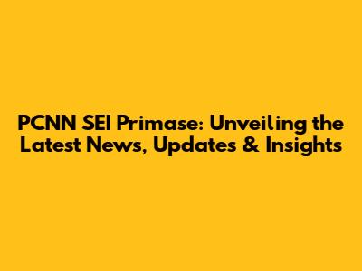 PCNN SEI Primase: Unveiling the Latest News, Updates & Insights