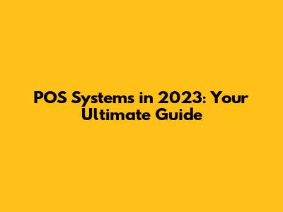 POS Systems in 2023: Your Ultimate Guide