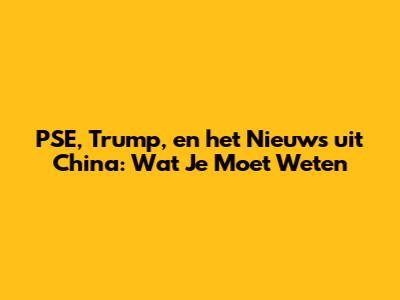 PSE, Trump, en het Nieuws uit China: Wat Je Moet Weten