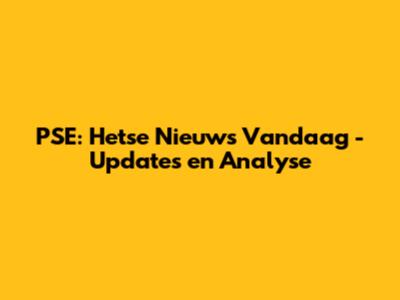 PSE: Hetse Nieuws Vandaag - Updates en Analyse