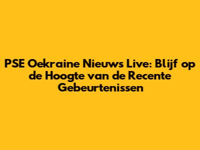 PSE Oekraine Nieuws Live: Blijf op de Hoogte van de Recente Gebeurtenissen