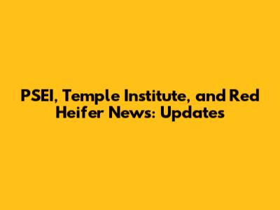 PSEI, Temple Institute, and Red Heifer News: Updates