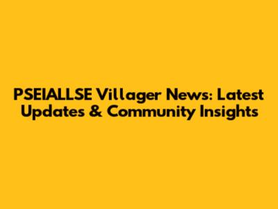 PSEIALLSE Villager News: Latest Updates & Community Insights