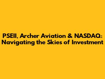 PSEII, Archer Aviation & NASDAQ: Navigating the Skies of Investment