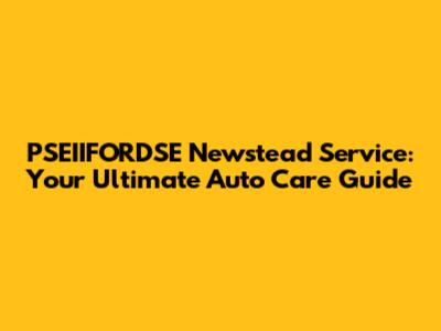 PSEIIFORDSE Newstead Service: Your Ultimate Auto Care Guide