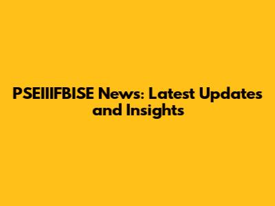 PSEIIIFBISE News: Latest Updates and Insights