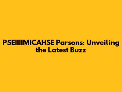 PSEIIIIMICAHSE Parsons: Unveiling the Latest Buzz