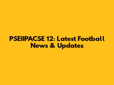 PSEIIPACSE 12: Latest Football News & Updates