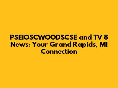 PSEIOSCWOODSCSE and TV 8 News: Your Grand Rapids, MI Connection