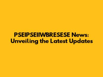 PSEIPSEIIWBRESESE News: Unveiling the Latest Updates