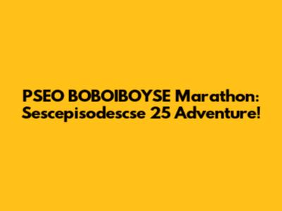 PSEO BOBOIBOYSE Marathon: Sescepisodescse 25 Adventure!