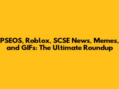 PSEOS, Roblox, SCSE News, Memes, and GIFs: The Ultimate Roundup