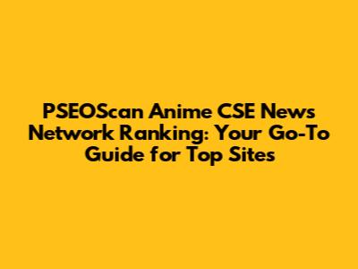 PSEOScan Anime CSE News Network Ranking: Your Go-To Guide for Top Sites