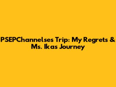 PSEPChannelse's Trip: My Regrets & Ms. Ika's Journey