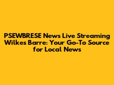 PSEWBRESE News Live Streaming Wilkes Barre: Your Go-To Source for Local News