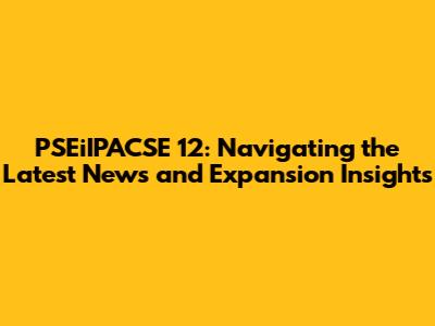PSEiIPACSE 12: Navigating the Latest News and Expansion Insights