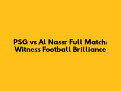 PSG vs Al Nassr Full Match: Witness Football Brilliance