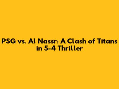 PSG vs. Al Nassr: A Clash of Titans in 5-4 Thriller