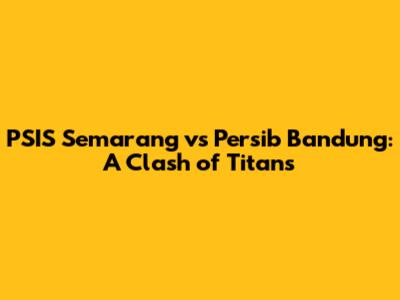 PSIS Semarang vs Persib Bandung: A Clash of Titans