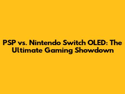 PSP vs. Nintendo Switch OLED: The Ultimate Gaming Showdown