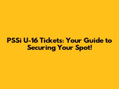 PSSi U-16 Tickets: Your Guide to Securing Your Spot!
