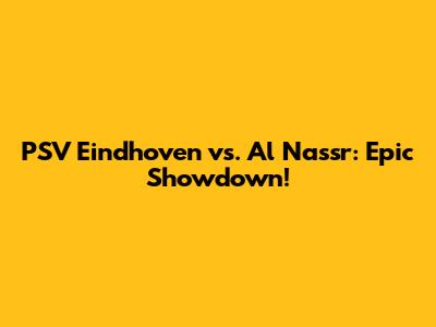 PSV Eindhoven vs. Al Nassr: Epic Showdown!