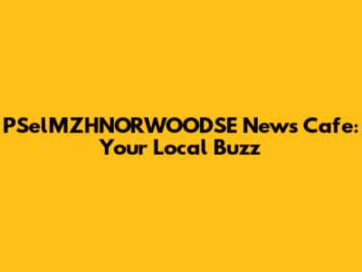 PSelMZHNORWOODSE News Cafe: Your Local Buzz