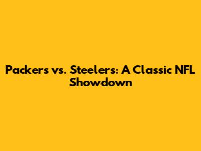 Packers vs. Steelers: A Classic NFL Showdown