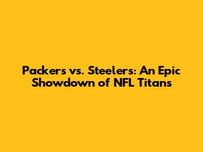 Packers vs. Steelers: An Epic Showdown of NFL Titans